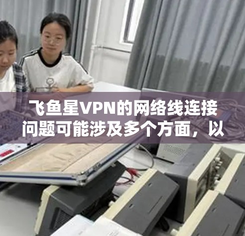 飞鱼星VPN的网络线连接问题可能涉及多个方面,以下是一些常见问题及其解决方法 飞鱼星VPN的网络线连接问题可能涉及多个方面,以下是一些常见问题及其解决方法