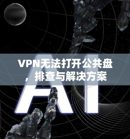 VPN无法打开公共盘,排查与解决方案 VPN无法打开公共盘,排查与解决方案
