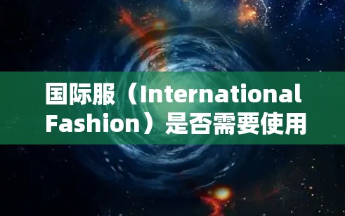 国际服(International Fashion)是否需要使用VPN(虚拟专用网络)取决于具体的需求和场景。以下是一些需要考虑的因素 国际服(International Fashion)是否需要使用VPN(虚拟专用网络)取决于具体的需求和场景。以下是一些需要考虑的因素
