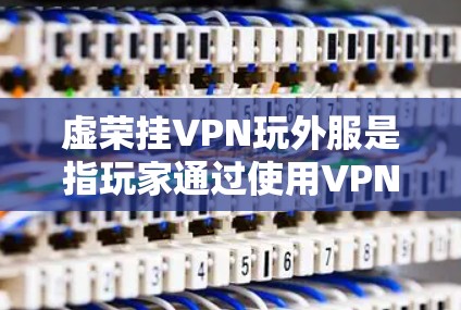 虚荣挂VPN玩外服是指玩家通过使用VPN连接到外服服务器来优化游戏体验的一种做法。以下是对此方法的详细分析