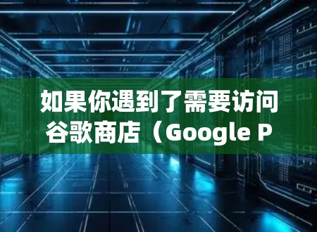 如果你遇到了需要访问谷歌商店(Google Play Store)的问题,但不想使用VPN,可以考虑以下几种方法来解决问题 如果你遇到了需要访问谷歌商店(Google Play Store)的问题,但不想使用VPN,可以考虑以下几种方法来解决问题