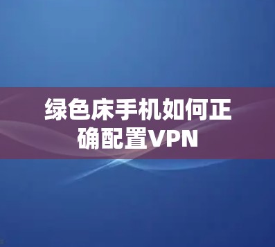 绿色床手机如何正确配置VPN