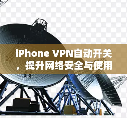 iPhone VPN自动开关，提升网络安全与使用体验的秘密武器