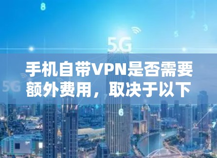 手机自带VPN是否需要额外费用,取决于以下几个方面 手机自带VPN是否需要额外费用,取决于以下几个方面