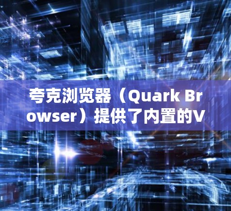 夸克浏览器（Quark Browser）提供了内置的VPN服务，这种功能可以帮助用户更好地保护隐私、匿名访问网站以及克服地理限制。以下是关于夸克浏览器VPN的一些关键点