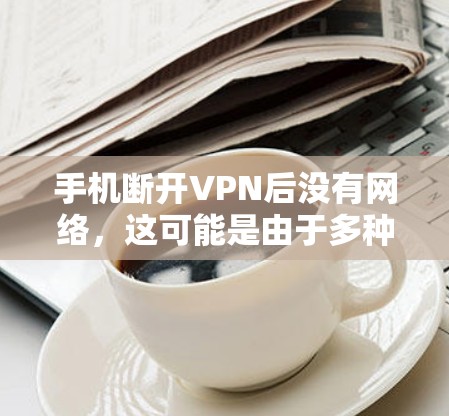 手机断开VPN后没有网络,这可能是由于多种原因导致的。以下是一步步的排查和解决方法 手机断开VPN后没有网络,这可能是由于多种原因导致的。以下是一步步的排查和解决方法