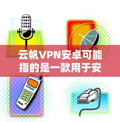 云帆VPN安卓可能指的是一款用于安卓设备上的VPN服务或应用程序。如果你正在寻找云帆VPN的安卓版本,以下是一些可能的步骤和信息 云帆VPN安卓可能指的是一款用于安卓设备上的VPN服务或应用程序。如果你正在寻找云帆VPN的安卓版本,以下是一些可能的步骤和信息