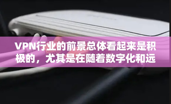 VPN行业的前景总体看起来是积极的,尤其是在随着数字化和远程办公的普及,VPN的需求持续增长。以下是一些关键点 VPN行业的前景总体看起来是积极的,尤其是在随着数字化和远程办公的普及,VPN的需求持续增长。以下是一些关键点