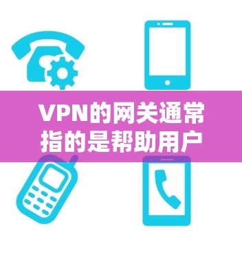 VPN的网关通常指的是帮助用户或网络连接到VPN服务器的设备或软件。具体来说，网关可以是