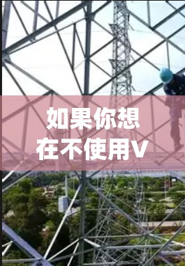 如果你想在不使用VPN的情况下访问Google,可以尝试以下方法 如果你想在不使用VPN的情况下访问Google,可以尝试以下方法