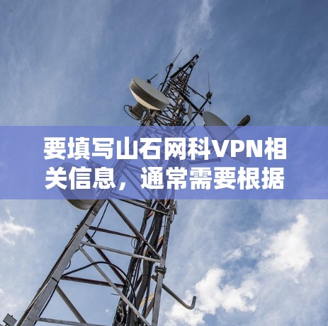要填写山石网科VPN相关信息,通常需要根据具体的VPN配置需求来操作。以下是一些常见的步骤和注意事项 要填写山石网科VPN相关信息,通常需要根据具体的VPN配置需求来操作。以下是一些常见的步骤和注意事项