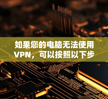 如果您的电脑无法使用VPN，可以按照以下步骤进行排查和解决