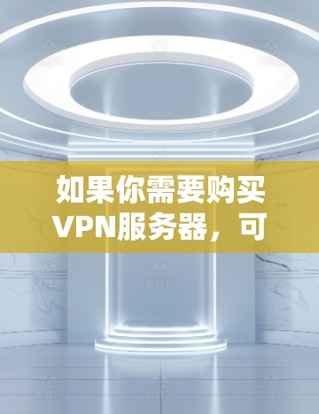 如果你需要购买VPN服务器,可以按照以下步骤操作 如果你需要购买VPN服务器,可以按照以下步骤操作