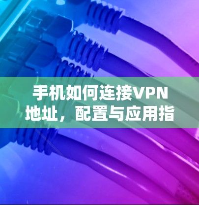 手机如何连接VPN地址,配置与应用指南 手机如何连接VPN地址,配置与应用指南
