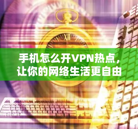 手机怎么开VPN热点,让你的网络生活更自由 手机怎么开VPN热点,让你的网络生活更自由