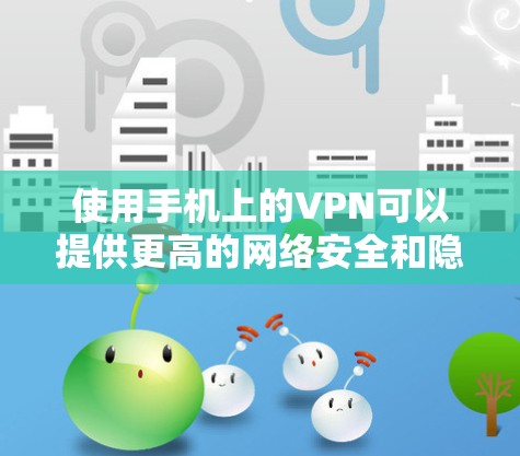 使用手机上的VPN可以提供更高的网络安全和隐私保护，但也需要注意合法性和服务质量。以下是步骤指南和注意事项
