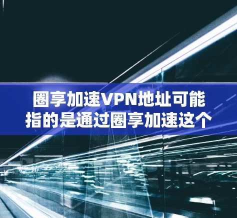圈享加速VPN地址可能指的是通过圈享加速这个平台或服务获取VPN（虚拟专用网络）的地址。不过，具体的VPN地址取决于你使用的VPN服务提供商或平台。以下是一些可能的情况和步骤