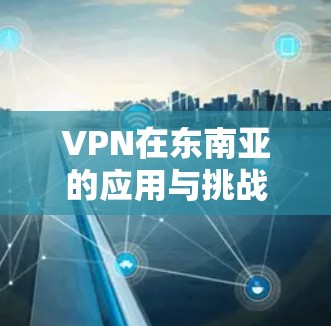 VPN在东南亚的应用与挑战 VPN在东南亚的应用与挑战