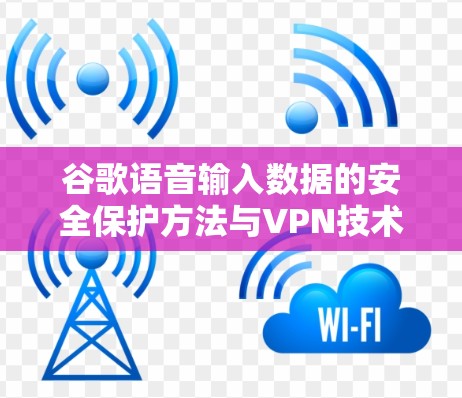 谷歌语音输入数据的安全保护方法与VPN技术应用 谷歌语音输入数据的安全保护方法与VPN技术应用