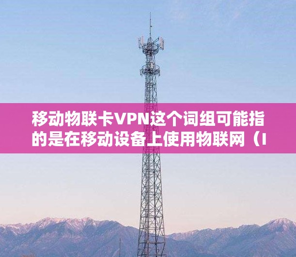 移动物联卡VPN这个词组可能指的是在移动设备上使用物联网（IoT）卡配置VPN（虚拟专用网络）的过程。以下是可能的解释和步骤
