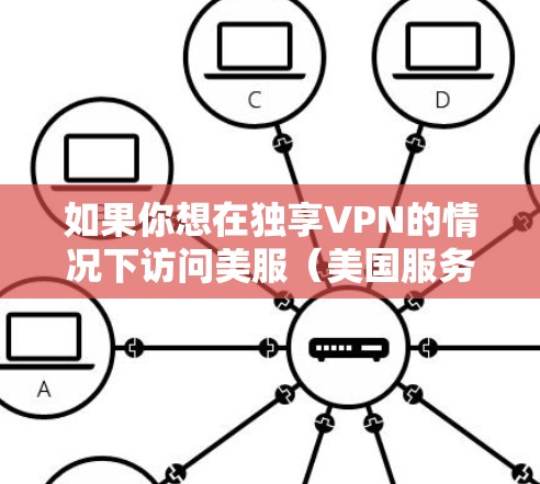 如果你想在独享VPN的情况下访问美服(美国服务器)以下是一些步骤和推荐的VPN服务,可以帮助你实现这一点 如果你想在独享VPN的情况下访问美服(美国服务器)以下是一些步骤和推荐的VPN服务,可以帮助你实现这一点