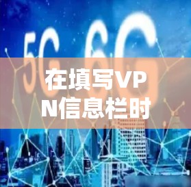 在填写VPN信息栏时,需要提供以下详细信息,确保连接成功 在填写VPN信息栏时,需要提供以下详细信息,确保连接成功