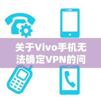 关于Vivo手机无法确定VPN的问题，以下是一些可能导致该问题的原因及解决方法
