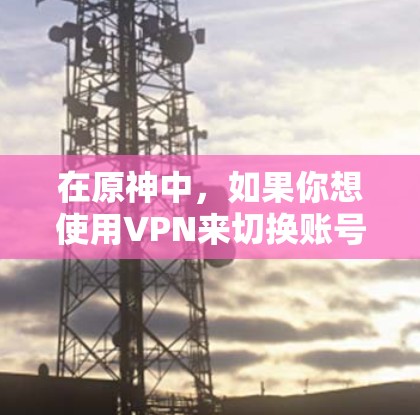 在原神中，如果你想使用VPN来切换账号或隐藏你的IP地址，可能需要按照以下步骤操作