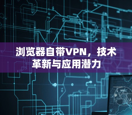 浏览器自带VPN，技术革新与应用潜力