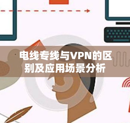 电线专线与VPN的区别及应用场景分析