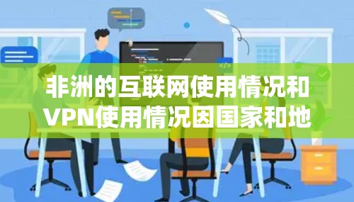非洲的互联网使用情况和VPN使用情况因国家和地区而异。一些非洲国家由于网络监管严格或需要访问受限的内容，可能会使用VPN来绕过限制或保护隐私。以下是一些具体情况