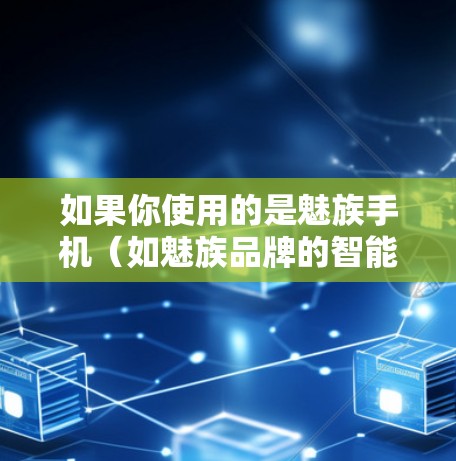 如果你使用的是魅族手机(如魅族品牌的智能手机)通常可以通过以下步骤在手机上设置VPN 如果你使用的是魅族手机(如魅族品牌的智能手机)通常可以通过以下步骤在手机上设置VPN