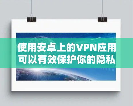 使用安卓上的VPN应用可以有效保护你的隐私和安全。以下是步骤指南