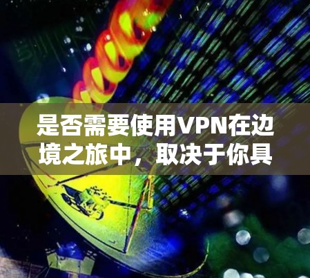 是否需要使用VPN在边境之旅中，取决于你具体的需求和场景。以下是一些可能的情况和建议