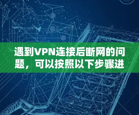 遇到VPN连接后断网的问题,可以按照以下步骤进行排查和解决 遇到VPN连接后断网的问题,可以按照以下步骤进行排查和解决