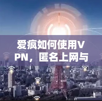 爱疯如何使用VPN,匿名上网与隐私保护指南 爱疯如何使用VPN,匿名上网与隐私保护指南