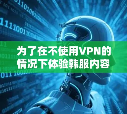 为了在不使用VPN的情况下体验韩服内容,您可以按照以下步骤操作 为了在不使用VPN的情况下体验韩服内容,您可以按照以下步骤操作