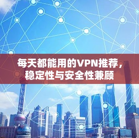 每天都能用的VPN推荐,稳定性与安全性兼顾 每天都能用的VPN推荐,稳定性与安全性兼顾