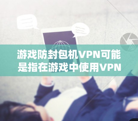 游戏防封包机VPN可能是指在游戏中使用VPN来绕过防封包或防火墙的机制,以避免被平台封锁或限制。以下是一些可能的解释和建议 游戏防封包机VPN可能是指在游戏中使用VPN来绕过防封包或防火墙的机制,以避免被平台封锁或限制。以下是一些可能的解释和建议