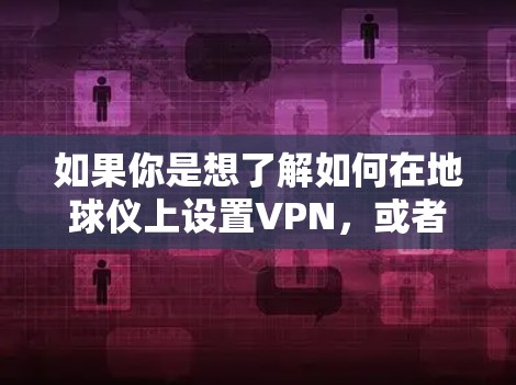 如果你是想了解如何在地球仪上设置VPN，或者想用地球仪来模拟VPN的效果，那么以下是一些可能的解释和应用场景