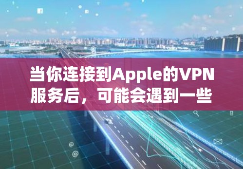 当你连接到Apple的VPN服务后，可能会遇到一些常见的问题或情况。以下是一些可能的情况和解决方法