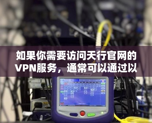 如果你需要访问天行官网的VPN服务,通常可以通过以下步骤找到相关信息 如果你需要访问天行官网的VPN服务,通常可以通过以下步骤找到相关信息