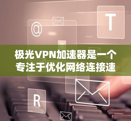 极光VPN加速器是一个专注于优化网络连接速度和绕过地理限制的工具,适用于希望快速访问国外网站或避免网络限制的用户。以下是对极光VPN加速器的详细分析,帮助您做出明智的选择 极光VPN加速器是一个专注于优化网络连接速度和绕过地理限制的工具,适用于希望快速访问国外网站或避免网络限制的用户。以下是对极光VPN加速器的详细分析,帮助您做出明智的选择