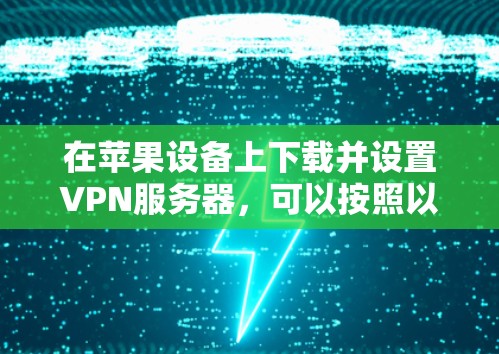 在苹果设备上下载并设置VPN服务器,可以按照以下步骤操作 在苹果设备上下载并设置VPN服务器,可以按照以下步骤操作