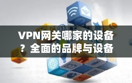 VPN网关哪家的设备？全面的品牌与设备分析