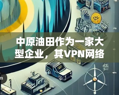 中原油田作为一家大型企业，其VPN网络可能涉及多个业务部门和子公司，因此VPN入口可能会有所不同。如果你需要访问中原油田的VPN服务，建议通过以下步骤进行