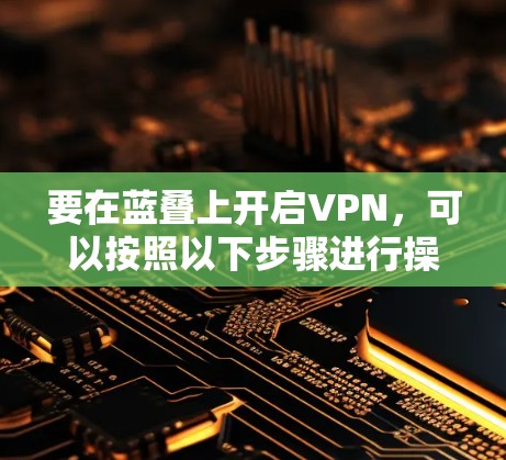 要在蓝叠上开启VPN,可以按照以下步骤进行操作 要在蓝叠上开启VPN,可以按照以下步骤进行操作
