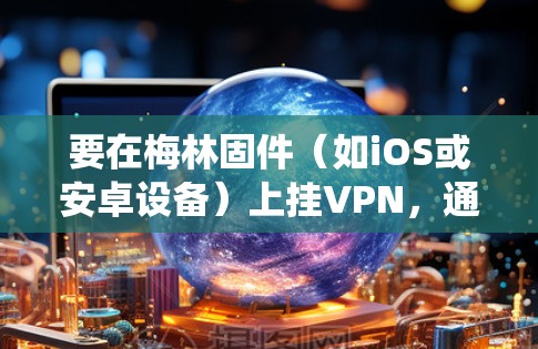 要在梅林固件（如iOS或安卓设备）上挂VPN，通常需要通过设备的设置或应用程序来配置VPN连接。以下是通用步骤，具体操作可能因设备类型和操作系统版本而有所不同