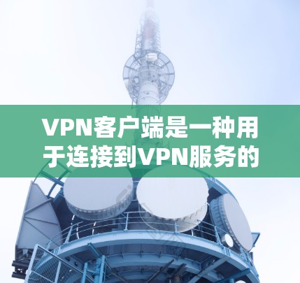 VPN客户端是一种用于连接到VPN服务的软件程序。它允许用户通过互联网建立安全的、匿名的连接，访问受保护的网络资源。以下是一些关于VPN客户端的详细信息和常见问题的解答