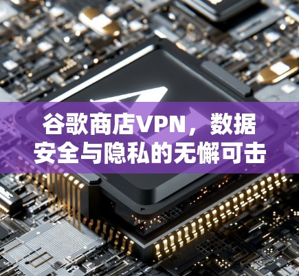 谷歌商店VPN,数据安全与隐私的无懈可击 谷歌商店VPN,数据安全与隐私的无懈可击